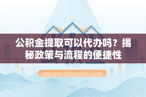 云城公积金提取可以代办吗？揭秘政策与流程的便捷性