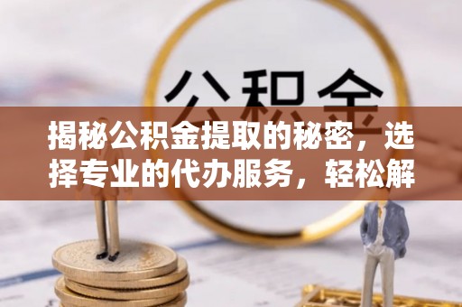 云城揭秘公积金提取的秘密，选择专业的代办服务，轻松解决你的难题
