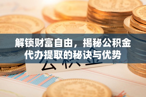 云城解锁财富自由，揭秘公积金代办提取的秘诀与优势