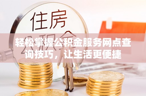 云城轻松掌握公积金服务网点查询技巧，让生活更便捷