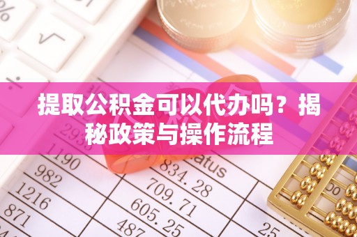 云城提取公积金可以代办吗？揭秘政策与操作流程