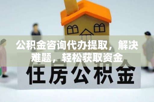 云城公积金咨询代办提取，解决难题，轻松获取资金