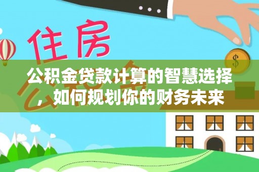 云城公积金贷款计算的智慧选择，如何规划你的财务未来