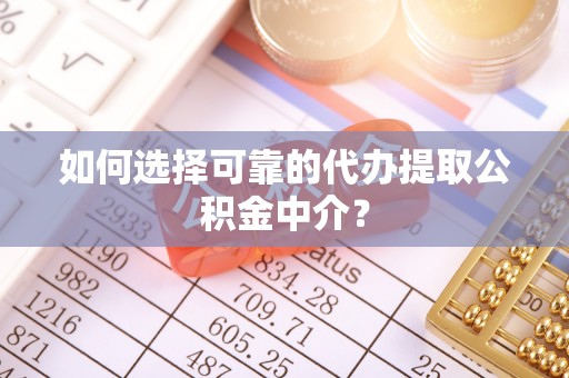云城如何选择可靠的代办提取公积金中介？