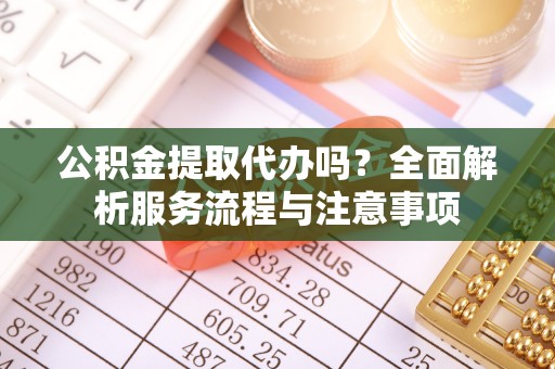 云城公积金提取代办吗？全面解析服务流程与注意事项