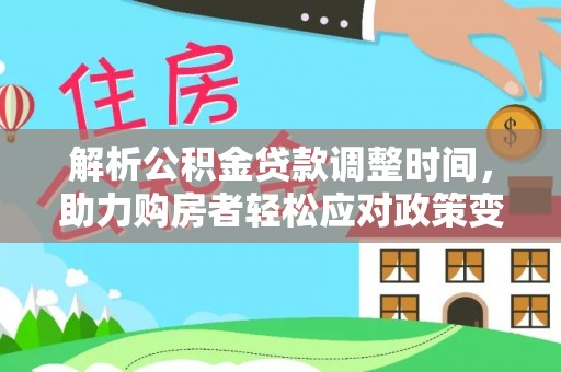 云城解析公积金贷款调整时间，助力购房者轻松应对政策变化