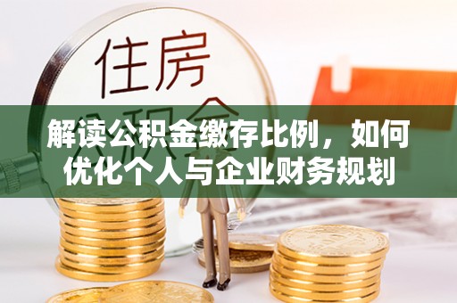 云城解读公积金缴存比例，如何优化个人与企业财务规划