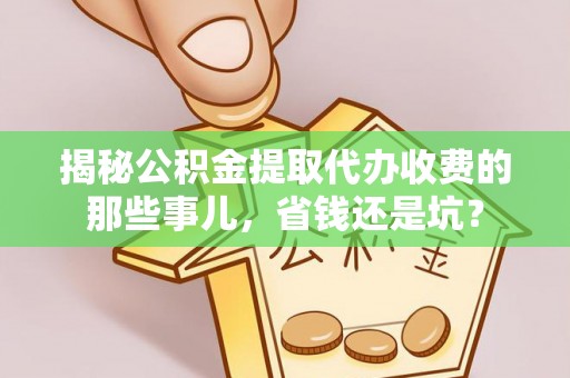 云城揭秘公积金提取代办收费的那些事儿，省钱还是坑？