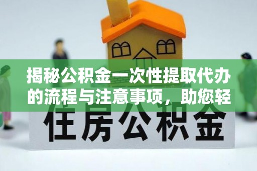 云城揭秘公积金一次性提取代办的流程与注意事项，助您轻松拿钱！