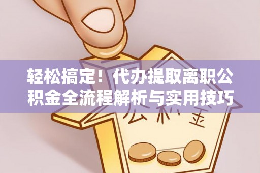 云城轻松搞定！代办提取离职公积金全流程解析与实用技巧