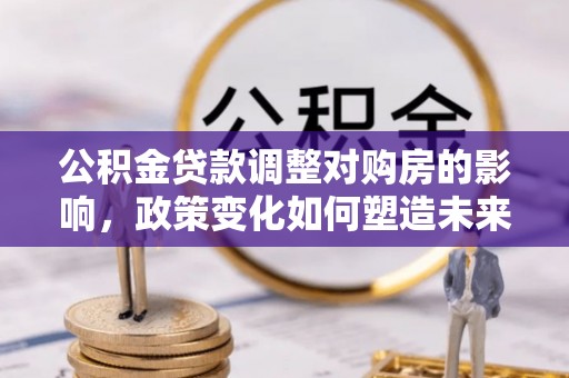 云城公积金贷款调整对购房的影响，政策变化如何塑造未来住房市场