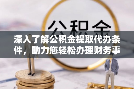 云城深入了解公积金提取代办条件，助力您轻松办理财务事务