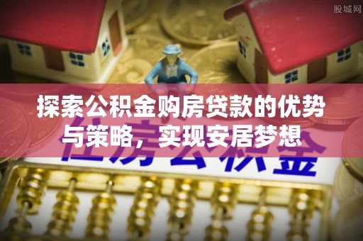 云城探索公积金购房贷款的优势与策略，实现安居梦想