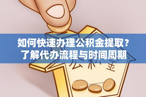 云城如何快速办理公积金提取？了解代办流程与时间周期