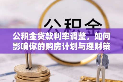 云城公积金贷款利率调整，如何影响你的购房计划与理财策略