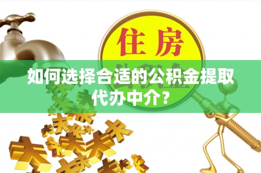 云城如何选择合适的公积金提取代办中介？