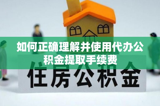 云城如何正确理解并使用代办公积金提取手续费