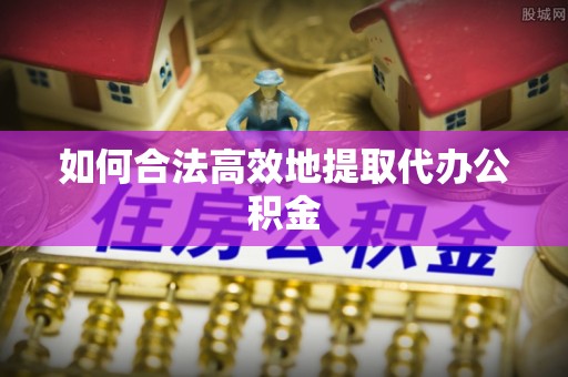 云城如何合法高效地提取代办公积金