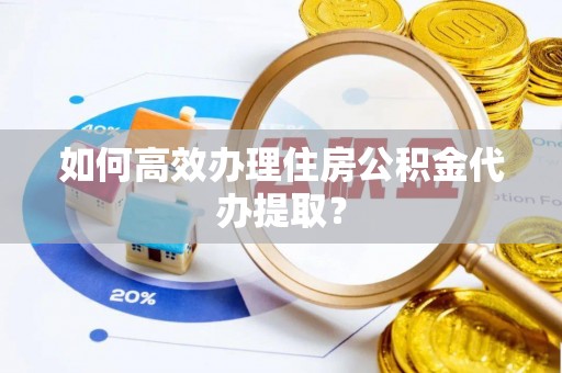云城如何高效办理住房公积金代办提取？
