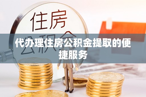 云城代办理住房公积金提取的便捷服务