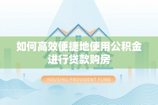 云城如何高效便捷地使用公积金进行贷款购房