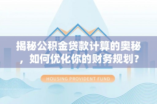 云城揭秘公积金贷款计算的奥秘，如何优化你的财务规划？
