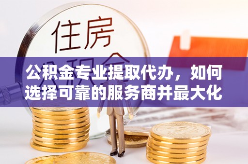 云城公积金专业提取代办，如何选择可靠的服务商并最大化你的资金收益