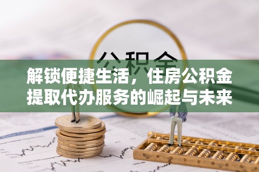 云城解锁便捷生活，住房公积金提取代办服务的崛起与未来