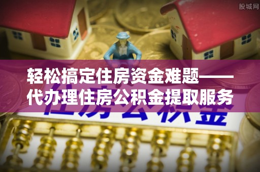 云城轻松搞定住房资金难题——代办理住房公积金提取服务详解