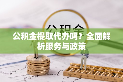 云城公积金提取代办吗？全面解析服务与政策