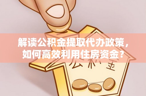 云城解读公积金提取代办政策，如何高效利用住房资金？