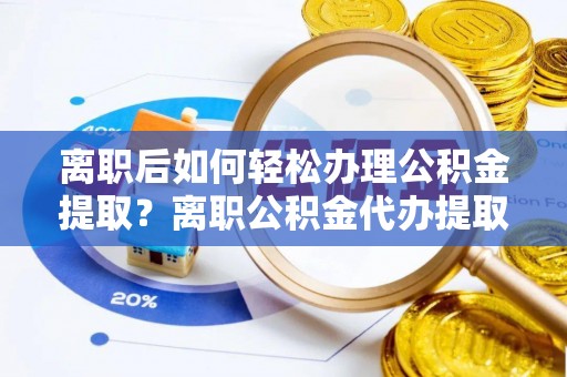 云城离职后如何轻松办理公积金提取？离职公积金代办提取服务详解