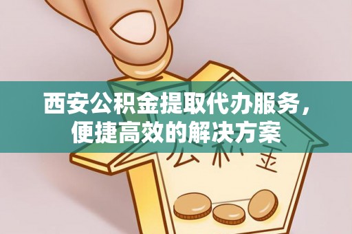 云城西安公积金提取代办服务，便捷高效的解决方案