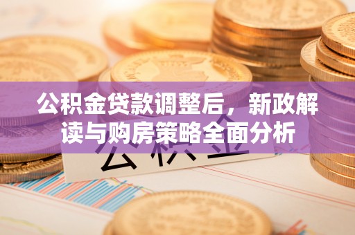 云城公积金贷款调整后，新政解读与购房策略全面分析