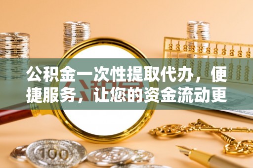 云城公积金一次性提取代办，便捷服务，让您的资金流动更高效