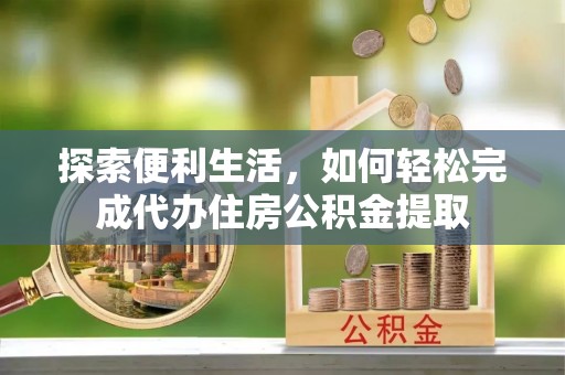 云城探索便利生活，如何轻松完成代办住房公积金提取