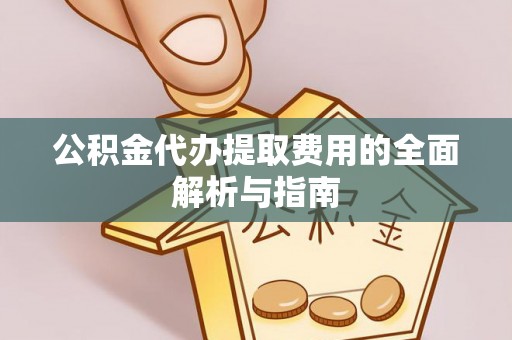 云城公积金代办提取费用的全面解析与指南