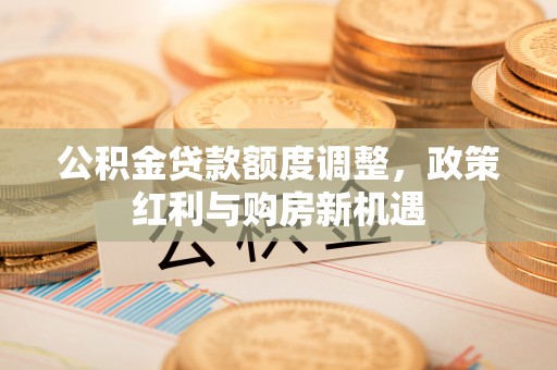 云城公积金贷款额度调整，政策红利与购房新机遇