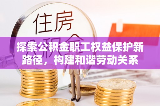 云城探索公积金职工权益保护新路径，构建和谐劳动关系