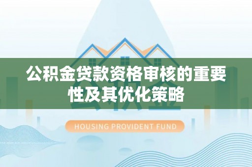 云城公积金贷款资格审核的重要性及其优化策略