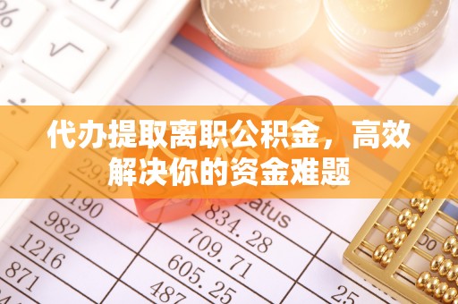 云城代办提取离职公积金，高效解决你的资金难题