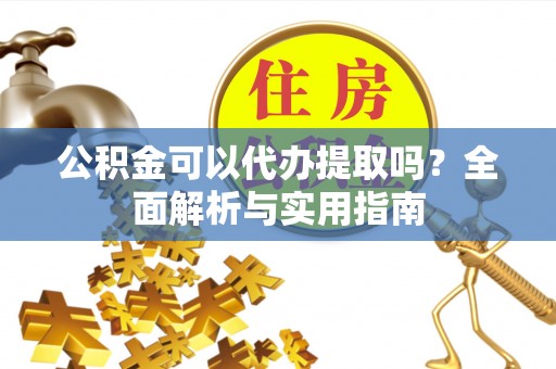 云城公积金可以代办提取吗？全面解析与实用指南