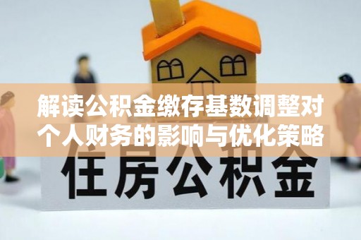 云城解读公积金缴存基数调整对个人财务的影响与优化策略