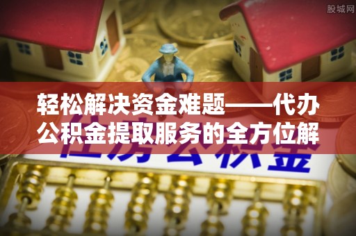 云城轻松解决资金难题——代办公积金提取服务的全方位解析