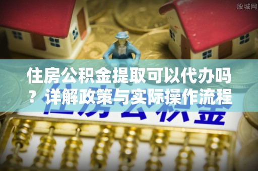 云城住房公积金提取可以代办吗？详解政策与实际操作流程