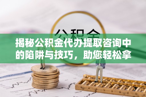 云城揭秘公积金代办提取咨询中的陷阱与技巧，助您轻松拿回属于自己的钱