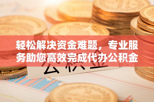 云城轻松解决资金难题，专业服务助您高效完成代办公积金提取