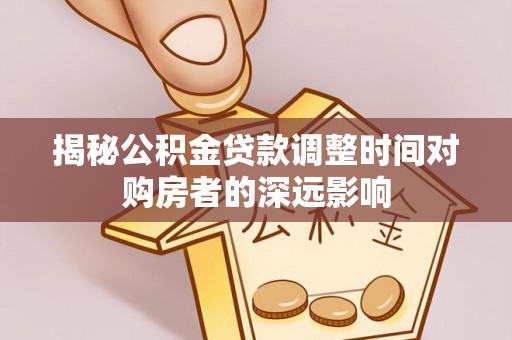 云城揭秘公积金贷款调整时间对购房者的深远影响