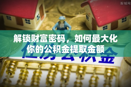 云城解锁财富密码，如何最大化你的公积金提取金额