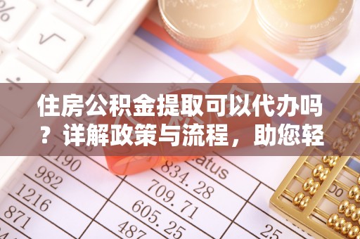 云城住房公积金提取可以代办吗？详解政策与流程，助您轻松解决疑问